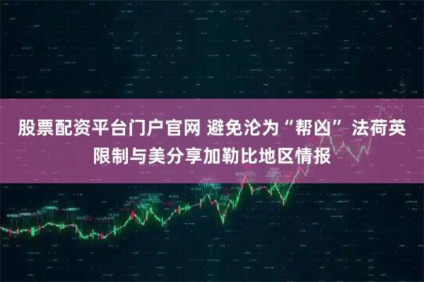 股票配资平台门户官网 避免沦为“帮凶” 法荷英限制与美分享加勒比地区情报