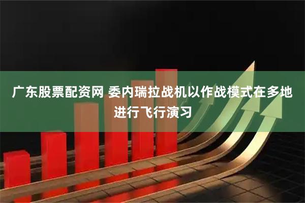 广东股票配资网 委内瑞拉战机以作战模式在多地进行飞行演习