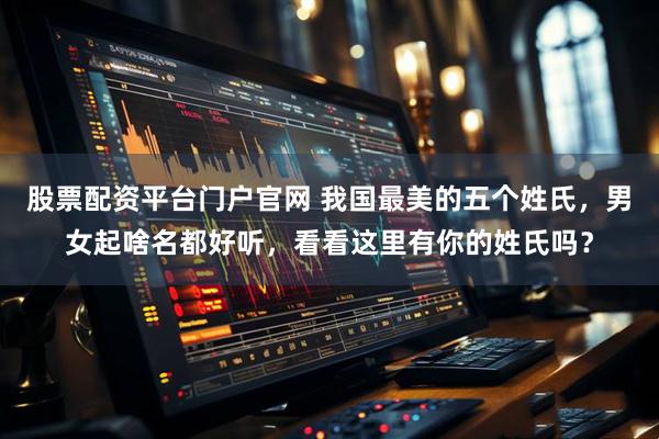 股票配资平台门户官网 我国最美的五个姓氏，男女起啥名都好听，看看这里有你的姓氏吗？