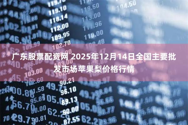 广东股票配资网 2025年12月14日全国主要批发市场苹果梨价格行情