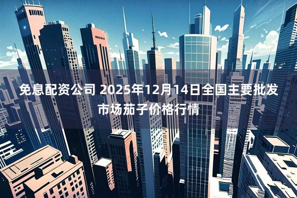 免息配资公司 2025年12月14日全国主要批发市场茄子价格行情