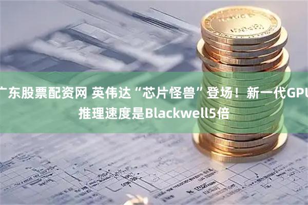 广东股票配资网 英伟达“芯片怪兽”登场！新一代GPU推理速度是Blackwell5倍