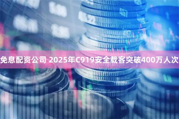 免息配资公司 2025年C919安全载客突破400万人次