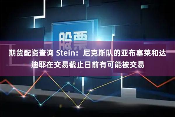 期货配资查询 Stein：尼克斯队的亚布塞莱和达迪耶在交易截止日前有可能被交易