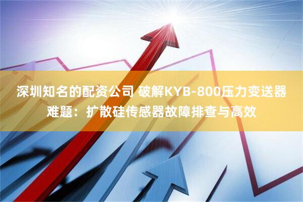 深圳知名的配资公司 破解KYB-800压力变送器难题：扩散硅传感器故障排查与高效