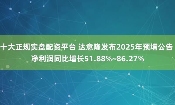 十大正规实盘配资平台 达意隆发布2025年预增公告 净利润同比增长51.88%~86.27%