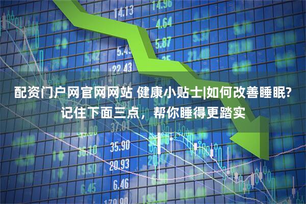 配资门户网官网网站 健康小贴士|如何改善睡眠?记住下面三点，帮你睡得更踏实