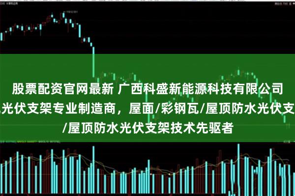 股票配资官网最新 广西科盛新能源科技有限公司：防水彩钢瓦光伏支架专业制造商，屋面/彩钢瓦/屋顶防水光伏支架技术先驱者