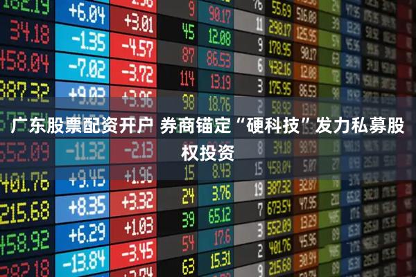 广东股票配资开户 券商锚定“硬科技”发力私募股权投资