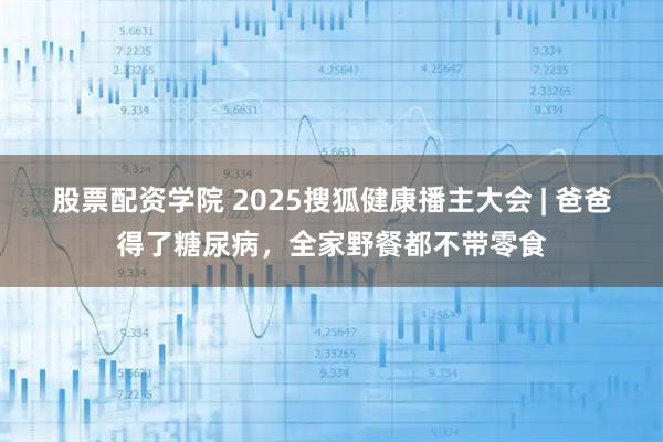 股票配资学院 2025搜狐健康播主大会 | 爸爸得了糖尿病，全家野餐都不带零食