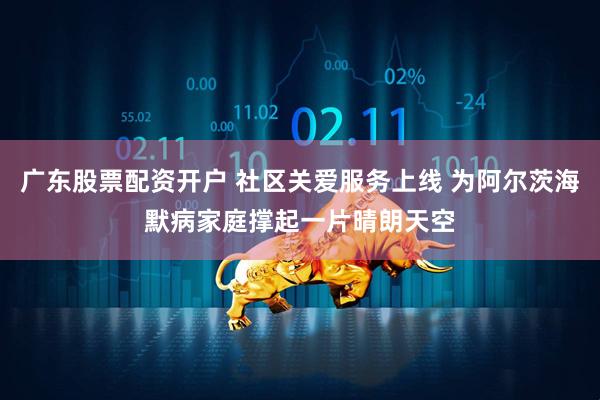 广东股票配资开户 社区关爱服务上线 为阿尔茨海默病家庭撑起一片晴朗天空