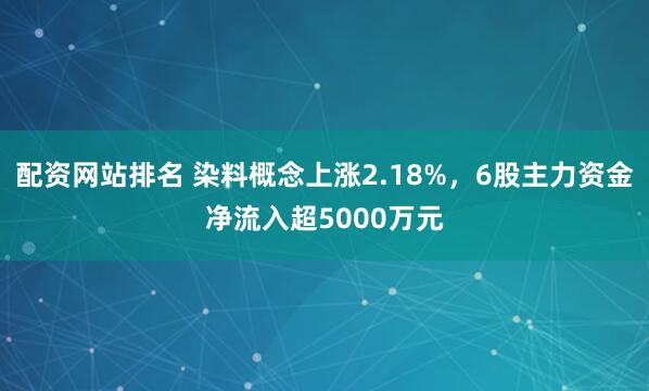 配资网站排名 染料概念上涨2.18%，6股主力资金净流入超5000万元