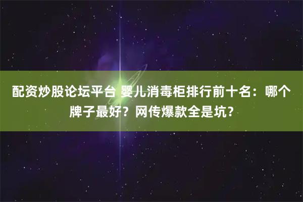 配资炒股论坛平台 婴儿消毒柜排行前十名：哪个牌子最好？网传爆款全是坑？