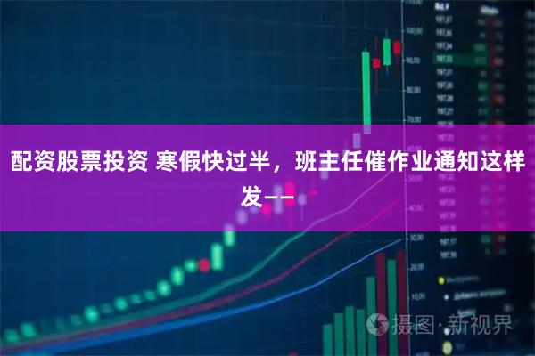 配资股票投资 寒假快过半，班主任催作业通知这样发——