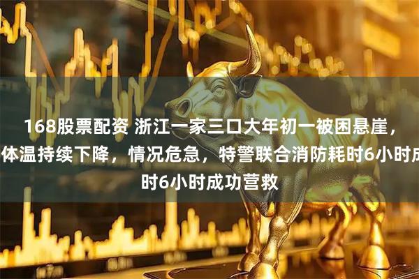 168股票配资 浙江一家三口大年初一被困悬崖，8岁女童体温持续下降，情况危急，特警联合消防耗时6小时成功营救