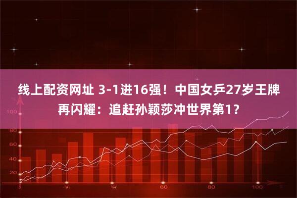 线上配资网址 3-1进16强！中国女乒27岁王牌再闪耀：追赶孙颖莎冲世界第1？