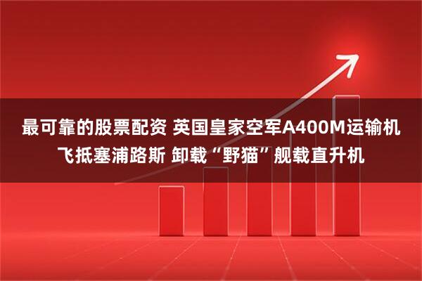 最可靠的股票配资 英国皇家空军A400M运输机飞抵塞浦路斯 卸载“野猫”舰载直升机