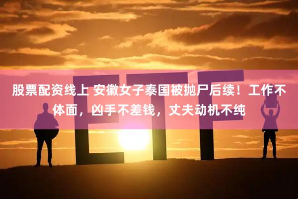 股票配资线上 安徽女子泰国被抛尸后续！工作不体面，凶手不差钱，丈夫动机不纯