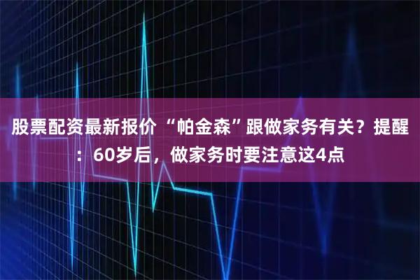 股票配资最新报价 “帕金森”跟做家务有关？提醒：60岁后，做家务时要注意这4点
