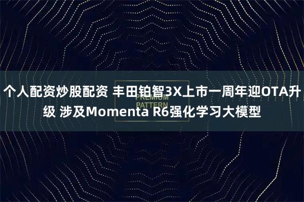 个人配资炒股配资 丰田铂智3X上市一周年迎OTA升级 涉及Momenta R6强化学习大模型