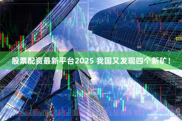 股票配资最新平台2025 我国又发现四个新矿！