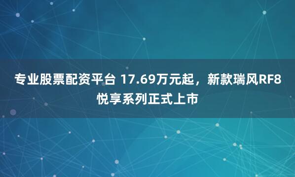 专业股票配资平台 17.69万元起，新款瑞风RF8悦享系列正式上市