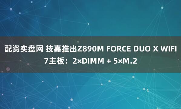 配资实盘网 技嘉推出Z890M FORCE DUO X WIFI7主板：2×DIMM + 5×M.2