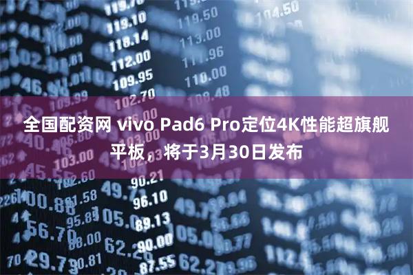 全国配资网 vivo Pad6 Pro定位4K性能超旗舰平板，将于3月30日发布